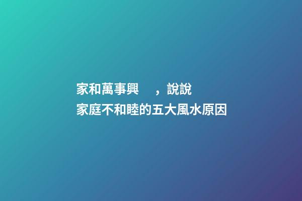 家和萬事興，說說家庭不和睦的五大風水原因